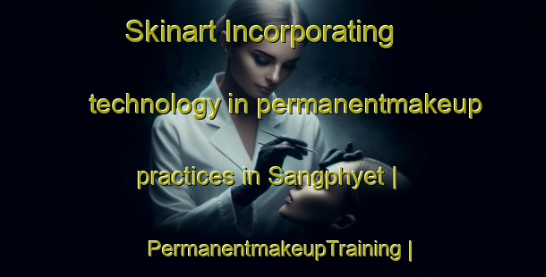 Skinart Incorporating technology in permanentmakeup practices in Sangphyet | PermanentmakeupTraining | PermanentmakeupClasses | SkinartTraining-Myanmar